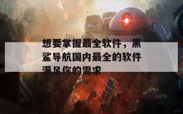想要掌握最全软件，黑鲨导航国内最全的软件满足你的需求