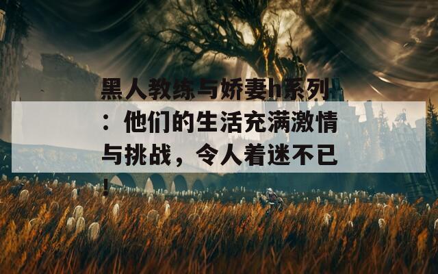 黑人教练与娇妻h系列：他们的生活充满激情与挑战，令人着迷不已！