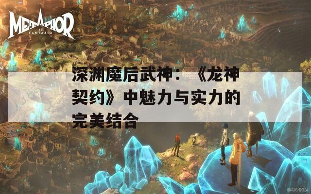 深渊魔后武神：《龙神契约》中魅力与实力的完美结合
