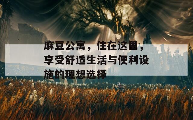 麻豆公寓，住在这里，享受舒适生活与便利设施的理想选择