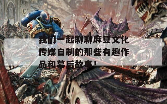 我们一起聊聊麻豆文化传媒自制的那些有趣作品和幕后故事！