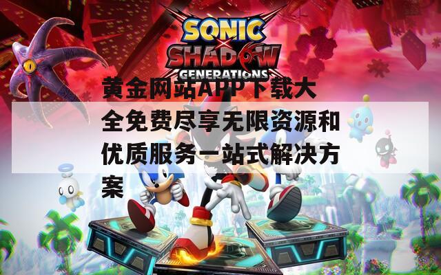 黄金网站APP下载大全免费尽享无限资源和优质服务一站式解决方案
