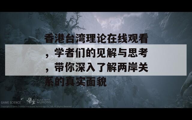 香港台湾理论在线观看，学者们的见解与思考，带你深入了解两岸关系的真实面貌