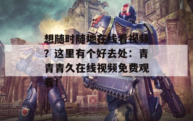 想随时随地在线看视频？这里有个好去处：青青青久在线视频免费观看！