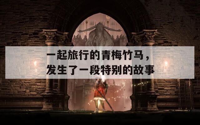 一起旅行的青梅竹马，发生了一段特别的故事