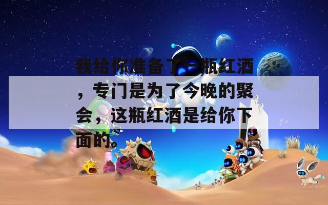 我给你准备了一瓶红酒，专门是为了今晚的聚会，这瓶红酒是给你下面的。