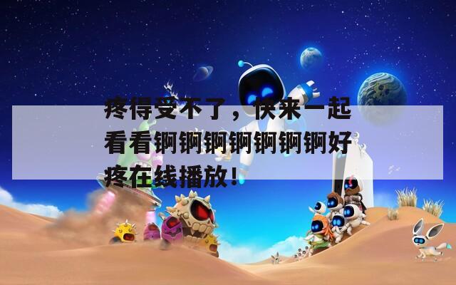 疼得受不了，快来一起看看锕锕锕锕锕锕锕好疼在线播放！
