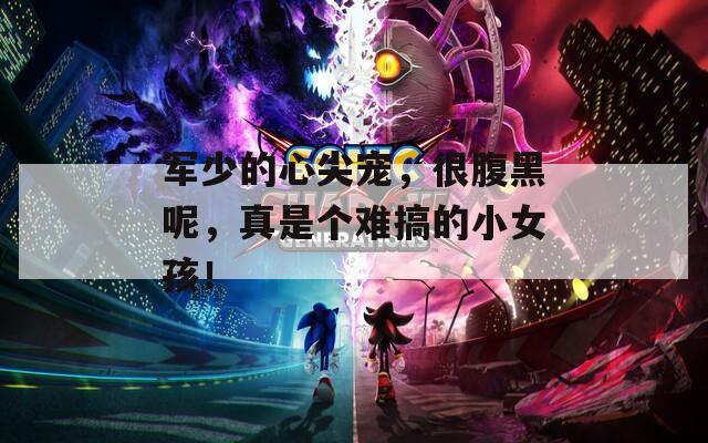 军少的心尖宠，很腹黑呢，真是个难搞的小女孩！