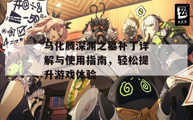 马化腾深渊之墓补丁详解与使用指南，轻松提升游戏体验