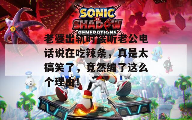 老婆出轨时接听老公电话说在吃辣条，真是太搞笑了，竟然编了这么个理由！