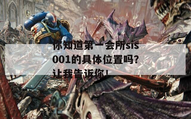 你知道第一会所sis001的具体位置吗？让我告诉你！