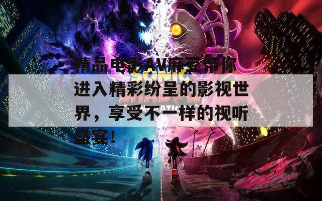 精品电影AV麻豆带你进入精彩纷呈的影视世界，享受不一样的视听盛宴！