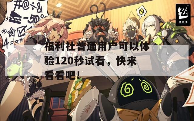福利社普通用户可以体验120秒试看，快来看看吧！