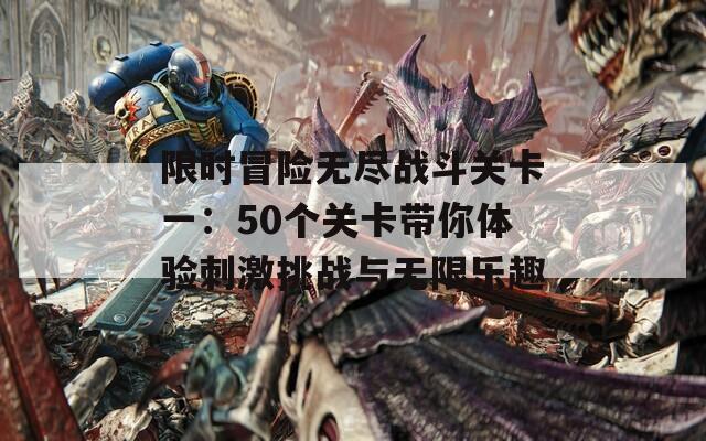 限时冒险无尽战斗关卡一：50个关卡带你体验刺激挑战与无限乐趣