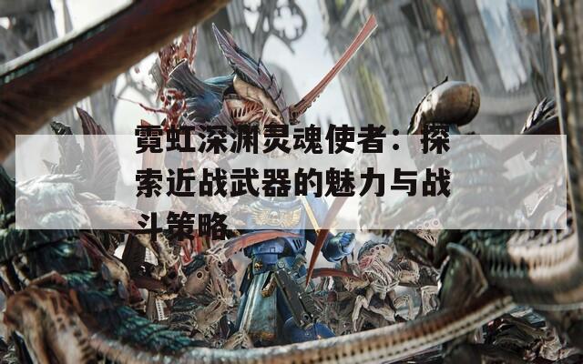 霓虹深渊灵魂使者：探索近战武器的魅力与战斗策略