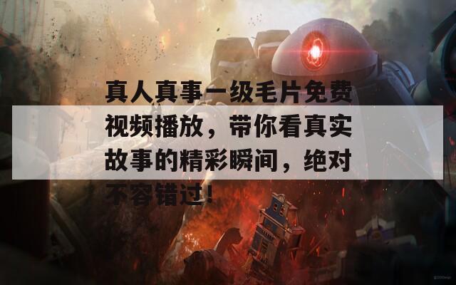 真人真事一级毛片免费视频播放，带你看真实故事的精彩瞬间，绝对不容错过！