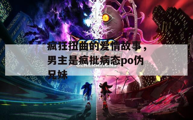 疯狂扭曲的爱情故事，男主是疯批病态po伪兄妹