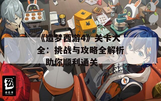 《造梦西游4》关卡大全：挑战与攻略全解析，助你顺利通关