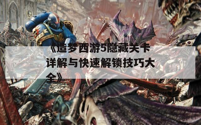 《造梦西游5隐藏关卡详解与快速解锁技巧大全》