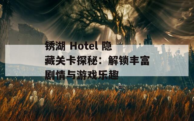锈湖 Hotel 隐藏关卡探秘：解锁丰富剧情与游戏乐趣