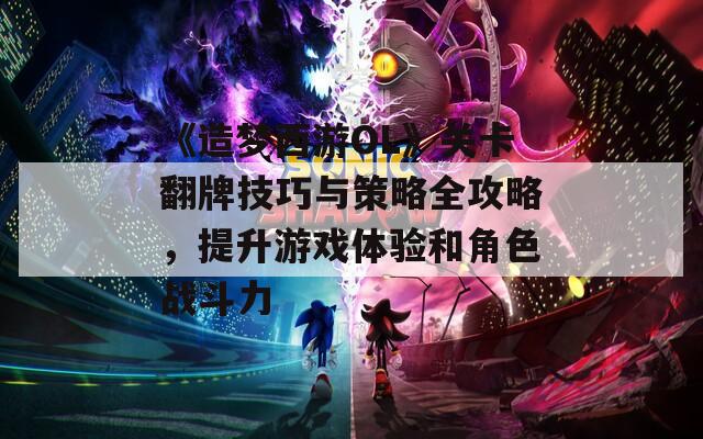 《造梦西游OL》关卡翻牌技巧与策略全攻略，提升游戏体验和角色战斗力