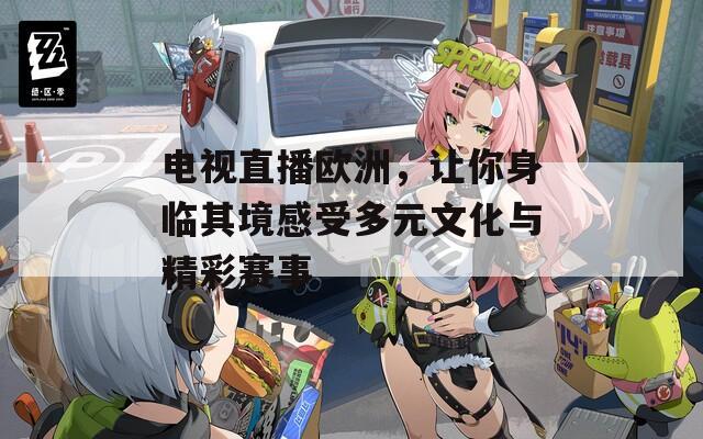 电视直播欧洲，让你身临其境感受多元文化与精彩赛事