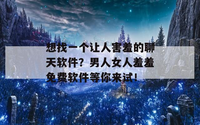 想找一个让人害羞的聊天软件？男人女人羞羞免费软件等你来试！