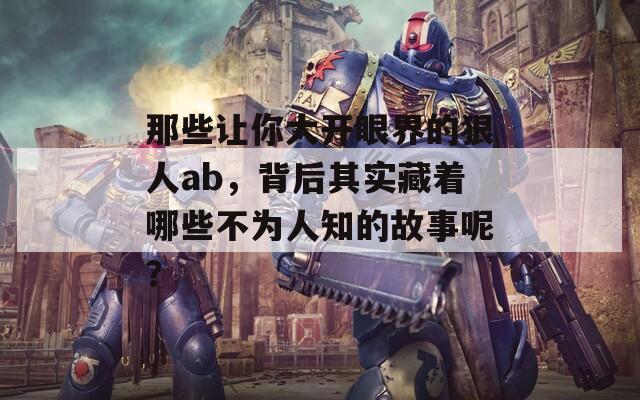 那些让你大开眼界的狠人ab，背后其实藏着哪些不为人知的故事呢？