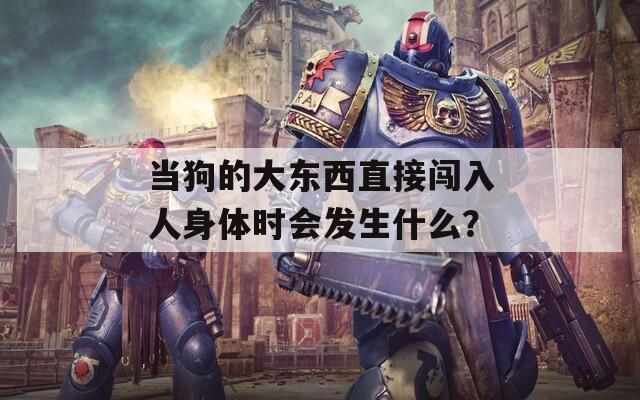 当狗的大东西直接闯入人身体时会发生什么？