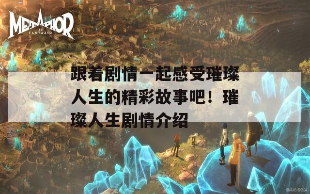 跟着剧情一起感受璀璨人生的精彩故事吧！璀璨人生剧情介绍