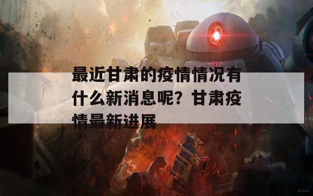 最近甘肃的疫情情况有什么新消息呢？甘肃疫情最新进展