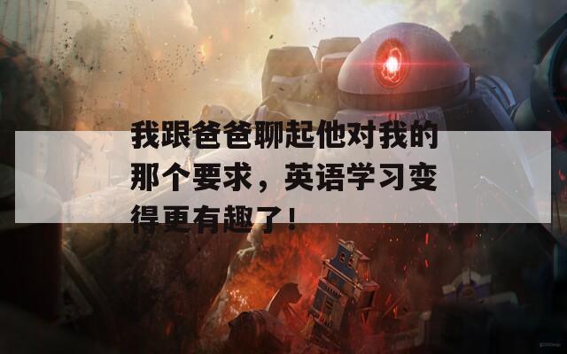 我跟爸爸聊起他对我的那个要求，英语学习变得更有趣了！