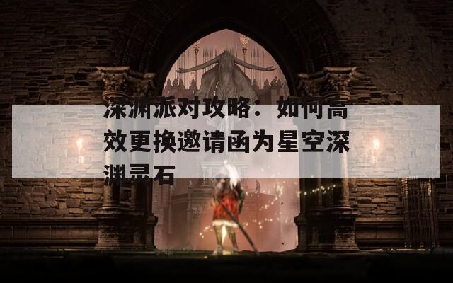 深渊派对攻略：如何高效更换邀请函为星空深渊灵石