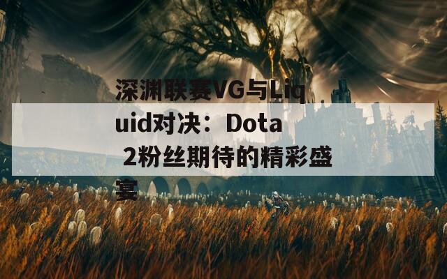 深渊联赛VG与Liquid对决：Dota 2粉丝期待的精彩盛宴