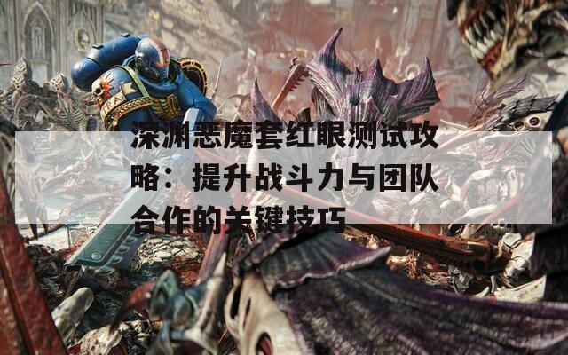 深渊恶魔套红眼测试攻略：提升战斗力与团队合作的关键技巧