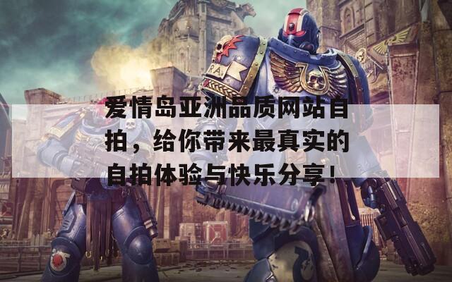 爱情岛亚洲品质网站自拍，给你带来最真实的自拍体验与快乐分享！