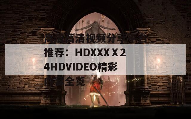 高清高清视频分享平台推荐：HDXXXⅩ24HDVIDEO精彩内容全览