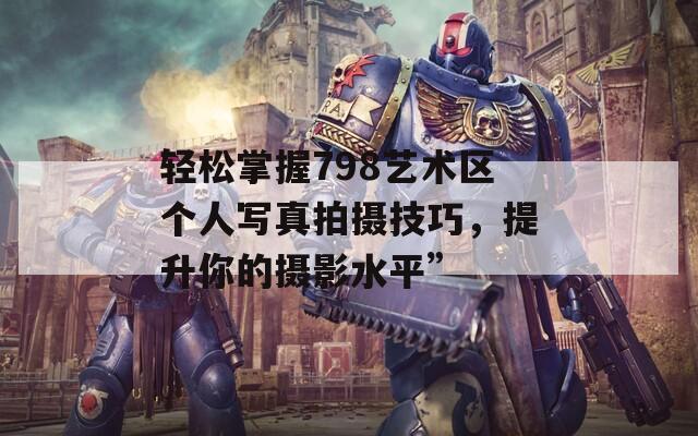 轻松掌握798艺术区个人写真拍摄技巧，提升你的摄影水平”
