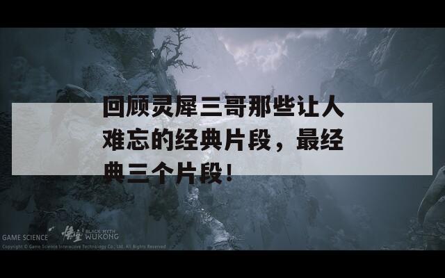 回顾灵犀三哥那些让人难忘的经典片段，最经典三个片段！