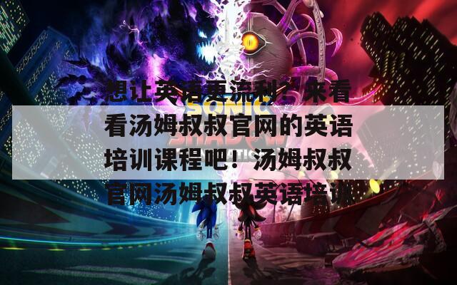 想让英语更流利？来看看汤姆叔叔官网的英语培训课程吧！汤姆叔叔官网汤姆叔叔英语培训