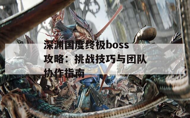 深渊国度终极boss攻略：挑战技巧与团队协作指南