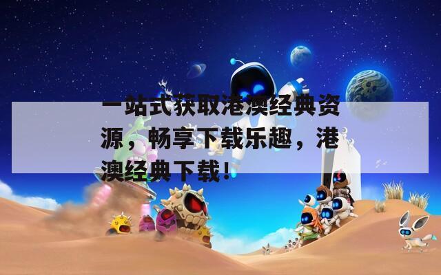 一站式获取港澳经典资源，畅享下载乐趣，港澳经典下载！