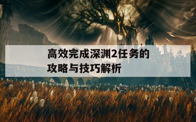 高效完成深渊2任务的攻略与技巧解析