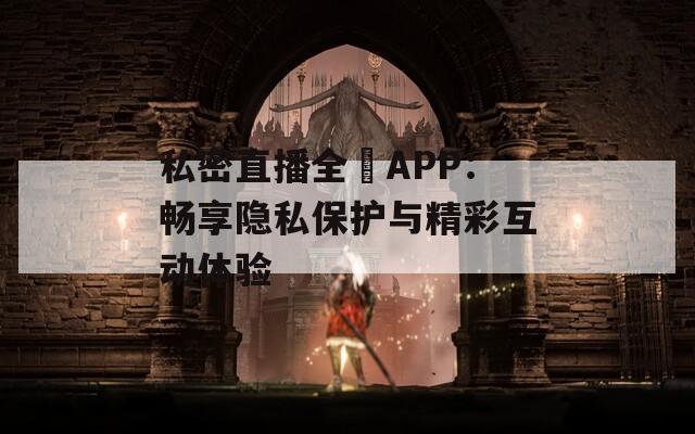 私密直播全婐APP：畅享隐私保护与精彩互动体验