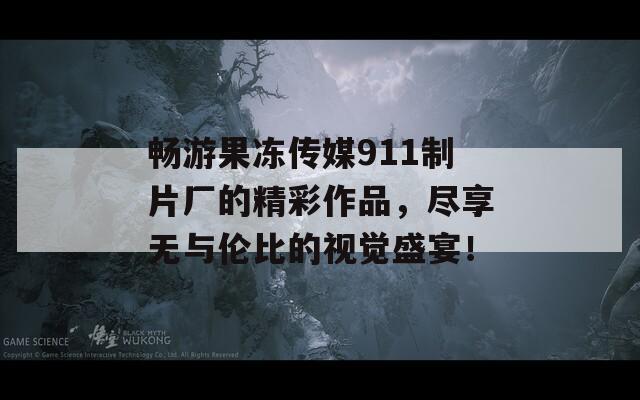 畅游果冻传媒911制片厂的精彩作品，尽享无与伦比的视觉盛宴！