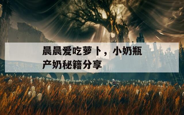 晨晨爱吃萝卜，小奶瓶产奶秘籍分享