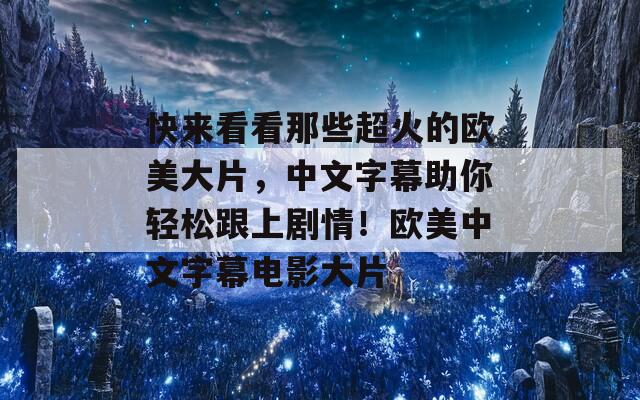 快来看看那些超火的欧美大片，中文字幕助你轻松跟上剧情！欧美中文字幕电影大片