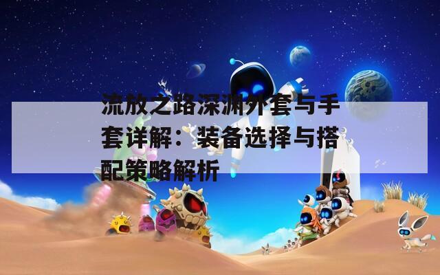 流放之路深渊外套与手套详解：装备选择与搭配策略解析