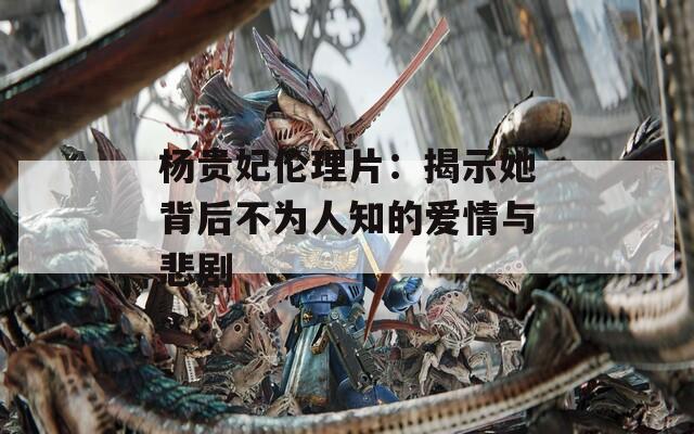 杨贵妃伦理片：揭示她背后不为人知的爱情与悲剧