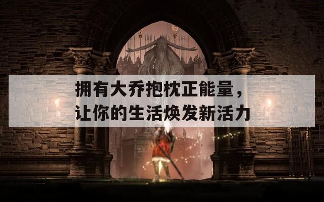 拥有大乔抱枕正能量，让你的生活焕发新活力